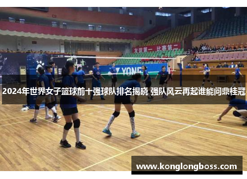 2024年世界女子篮球前十强球队排名揭晓 强队风云再起谁能问鼎桂冠