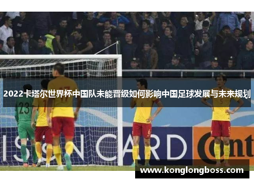 2022卡塔尔世界杯中国队未能晋级如何影响中国足球发展与未来规划