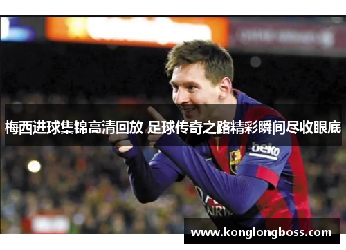 梅西进球集锦高清回放 足球传奇之路精彩瞬间尽收眼底