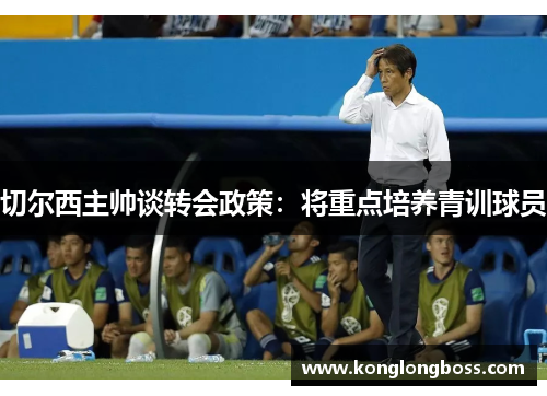 切尔西主帅谈转会政策：将重点培养青训球员