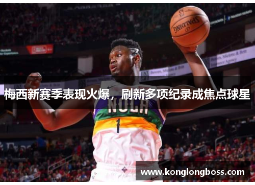 梅西新赛季表现火爆，刷新多项纪录成焦点球星
