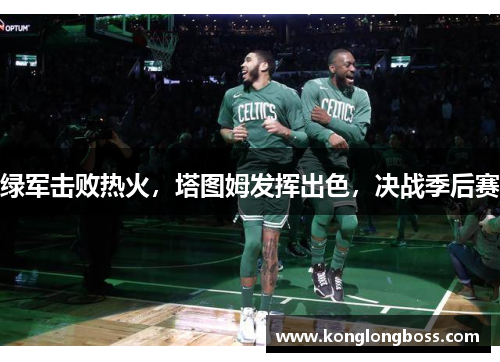 绿军击败热火，塔图姆发挥出色，决战季后赛
