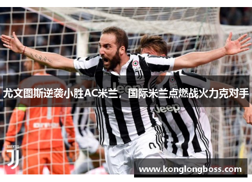 尤文图斯逆袭小胜AC米兰，国际米兰点燃战火力克对手