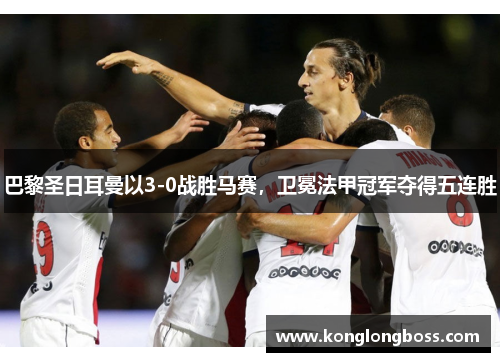 巴黎圣日耳曼以3-0战胜马赛，卫冕法甲冠军夺得五连胜