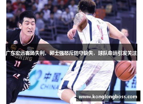 广东宏远客场失利，郭士强怒斥防守缺失，球队命运引发关注