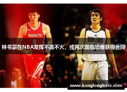 林书豪在NBA发挥不温不火，或再次面临恐难获得合同