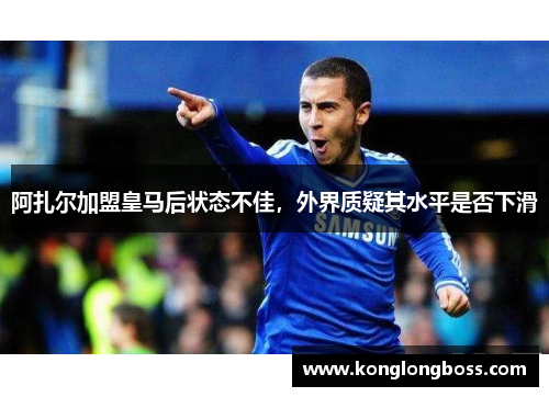 阿扎尔加盟皇马后状态不佳，外界质疑其水平是否下滑