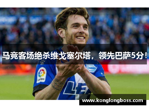 马竞客场绝杀维戈塞尔塔，领先巴萨5分！