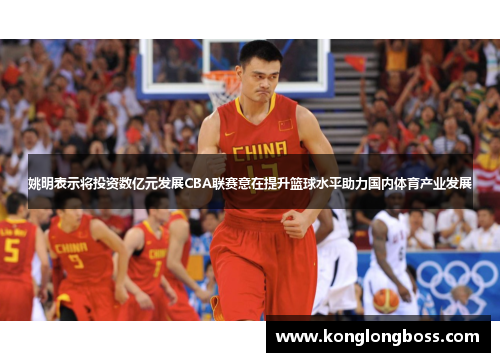 姚明表示将投资数亿元发展CBA联赛意在提升篮球水平助力国内体育产业发展