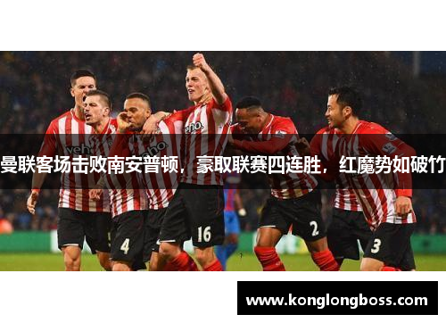曼联客场击败南安普顿，豪取联赛四连胜，红魔势如破竹