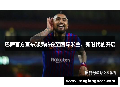 巴萨官方宣布球员转会至国际米兰：新时代的开启