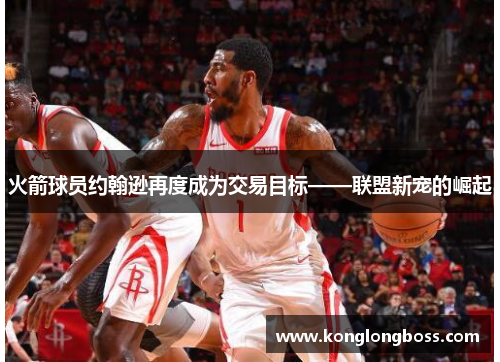 火箭球员约翰逊再度成为交易目标——联盟新宠的崛起