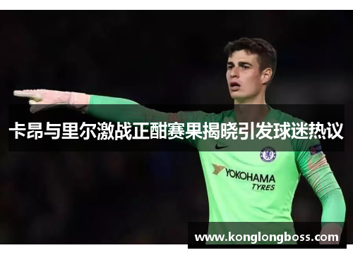 卡昂与里尔激战正酣赛果揭晓引发球迷热议