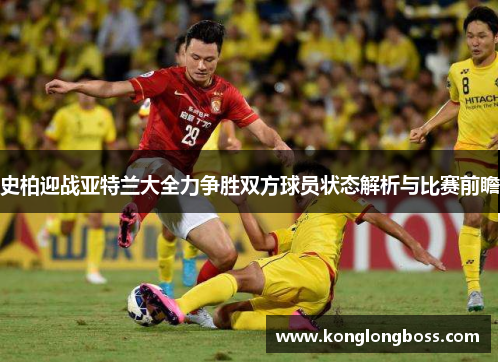 史柏迎战亚特兰大全力争胜双方球员状态解析与比赛前瞻