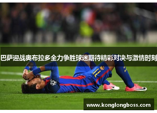 巴萨迎战奥布拉多全力争胜球迷期待精彩对决与激情时刻