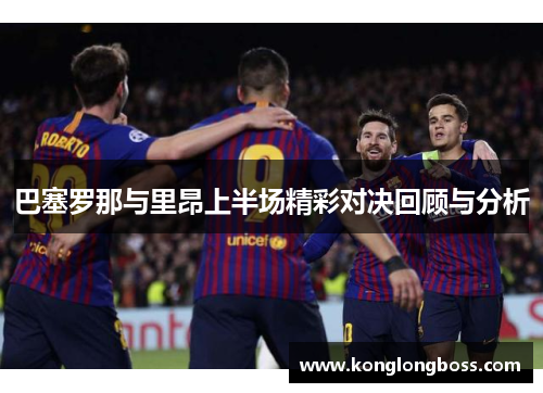 巴塞罗那与里昂上半场精彩对决回顾与分析