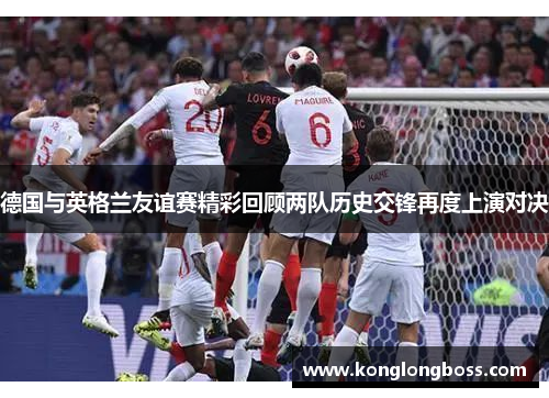 德国与英格兰友谊赛精彩回顾两队历史交锋再度上演对决