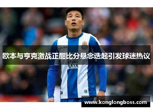 欧本与亨克激战正酣比分悬念迭起引发球迷热议