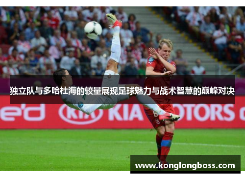 独立队与多哈杜海的较量展现足球魅力与战术智慧的巅峰对决