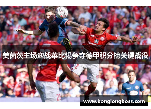 美茵茨主场迎战莱比锡争夺德甲积分榜关键战役