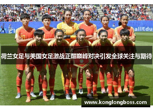 荷兰女足与美国女足激战正酣巅峰对决引发全球关注与期待