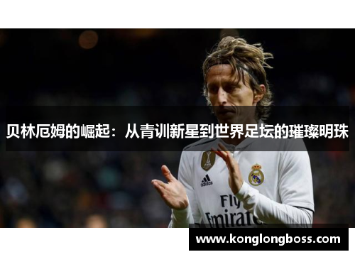 贝林厄姆的崛起：从青训新星到世界足坛的璀璨明珠