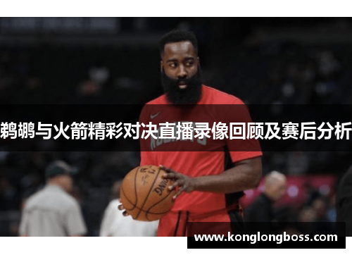 鹈鹕与火箭精彩对决直播录像回顾及赛后分析