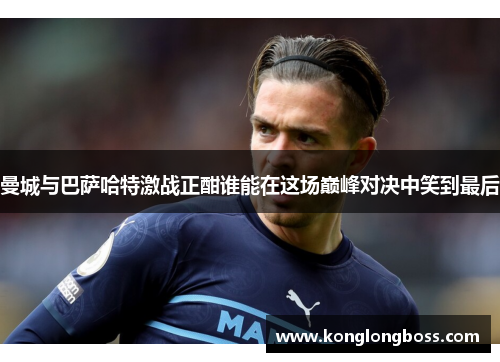 曼城与巴萨哈特激战正酣谁能在这场巅峰对决中笑到最后