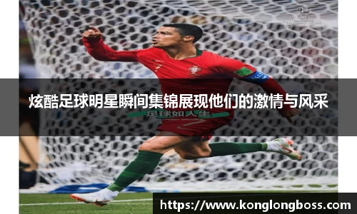 炫酷足球明星瞬间集锦展现他们的激情与风采