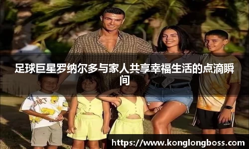 足球巨星罗纳尔多与家人共享幸福生活的点滴瞬间