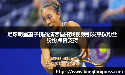 足球明星妻子挑战演艺圈拍戏视频引发热议粉丝纷纷点赞支持